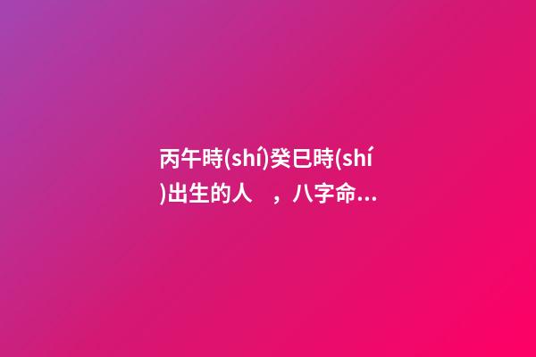 丙午時(shí)癸巳時(shí)出生的人，八字命運(yùn)如何？
